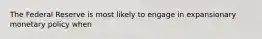 The Federal Reserve is most likely to engage in expansionary monetary policy when