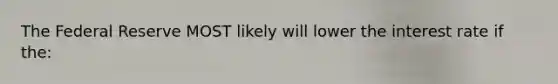 The Federal Reserve MOST likely will lower the interest rate if the: