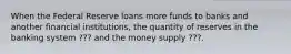 When the Federal Reserve loans more funds to banks and another financial institutions, the quantity of reserves in the banking system ??? and the money supply ???.