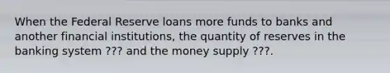 When the Federal Reserve loans more funds to banks and another financial institutions, the quantity of reserves in the banking system ??? and the money supply ???.