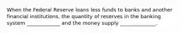 When the Federal Reserve loans less funds to banks and another financial institutions, the quantity of reserves in the banking system _____________ and the money supply ______________.