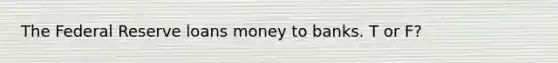 The Federal Reserve loans money to banks. T or F?