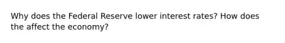 Why does the Federal Reserve lower interest rates? How does the affect the economy?