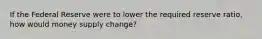 If the Federal Reserve were to lower the required reserve ratio, how would money supply change?