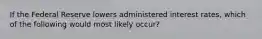 If the Federal Reserve lowers administered interest rates, which of the following would most likely occur?