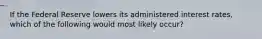 If the Federal Reserve lowers its administered interest rates, which of the following would most likely occur?