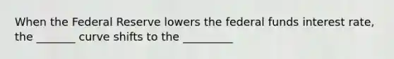 When the Federal Reserve lowers the federal funds interest rate, the _______ curve shifts to the _________