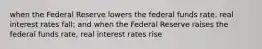 when the Federal Reserve lowers the federal funds rate, real interest rates fall; and when the Federal Reserve raises the federal funds rate, real interest rates rise