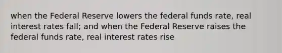 when the Federal Reserve lowers the federal funds rate, real interest rates fall; and when the Federal Reserve raises the federal funds rate, real interest rates rise