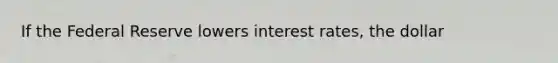 If the Federal Reserve lowers interest​ rates, the dollar