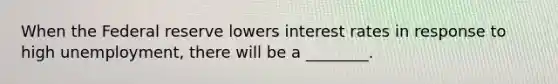 When the Federal reserve lowers interest rates in response to high unemployment, there will be a ________.