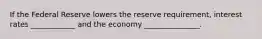 If the Federal Reserve lowers the reserve requirement, interest rates ____________ and the economy _______________.