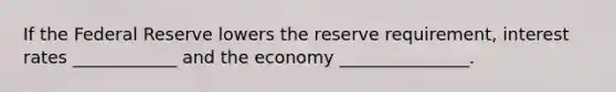 If the Federal Reserve lowers the reserve requirement, interest rates ____________ and the economy _______________.