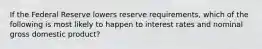 If the Federal Reserve lowers reserve requirements, which of the following is most likely to happen to interest rates and nominal gross domestic product?