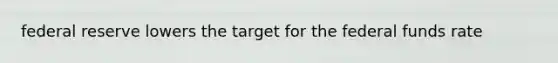 federal reserve lowers the target for the federal funds rate