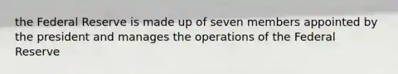 the Federal Reserve is made up of seven members appointed by the president and manages the operations of the Federal Reserve