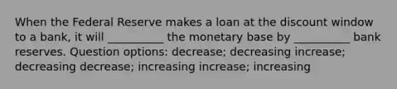 When the Federal Reserve makes a loan at the discount window to a bank, it will __________ the monetary base by __________ bank reserves. Question options: ​decrease; decreasing ​increase; decreasing ​decrease; increasing ​increase; increasing