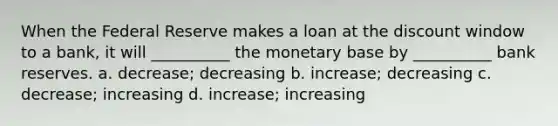 When the Federal Reserve makes a loan at the discount window to a bank, it will __________ the monetary base by __________ bank reserves. a. decrease; decreasing b. increase; decreasing c. decrease; increasing d. increase; increasing