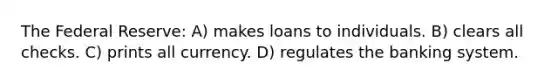 The Federal Reserve: A) makes loans to individuals. B) clears all checks. C) prints all currency. D) regulates the banking system.