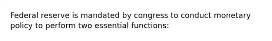 Federal reserve is mandated by congress to conduct monetary policy to perform two essential functions: