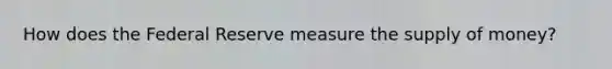 How does the Federal Reserve measure the supply of money?