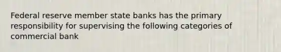 Federal reserve member state banks has the primary responsibility for supervising the following categories of commercial bank