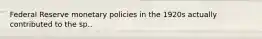 Federal Reserve monetary policies in the 1920s actually contributed to the sp..