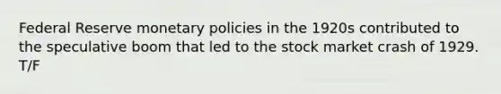 Federal Reserve monetary policies in the 1920s contributed to the speculative boom that led to the stock market crash of 1929. T/F