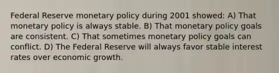 Federal Reserve monetary policy during 2001 showed: A) That monetary policy is always stable. B) That monetary policy goals are consistent. C) That sometimes monetary policy goals can conflict. D) The Federal Reserve will always favor stable interest rates over economic growth.