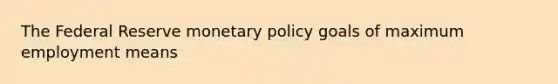 The Federal Reserve <a href='https://www.questionai.com/knowledge/kEE0G7Llsx-monetary-policy' class='anchor-knowledge'>monetary policy</a> goals of maximum employment means