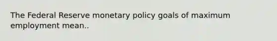 The Federal Reserve monetary policy goals of maximum employment mean..