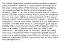 The Federal Reserve has multiple economic goals for monetary policy to​ achieve, ​ However, it can be difficult to manage all of the goals at once. Which of the following is not true regarding the multiple goals of the​ Fed? A. As the Fed tries to ensure economic​ growth, it can also focus on financial market stability because efficient financial markets make it easier for investment to occur and create additional economic growth. B. The goal of financial market stability means that the Fed tries to ensure that asset​ prices, such as stock​ prices, increase at a very high rate so investors can make more money. C. Achieving the goals of price stability and economic growth can be difficult because often the forces that lead to economic growth also can make prices increase at a rate higher than the Fed would desire. D. Having dual goals of high employment and economic growth does not create many issues because most of the time when the economy experiences economic​ growth, the economy also achieves higher rates of employment.