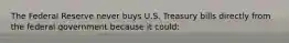 The Federal Reserve never buys U.S. Treasury bills directly from the federal government because it could: