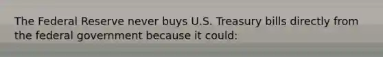 The Federal Reserve never buys U.S. Treasury bills directly from the federal government because it could: