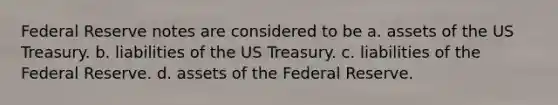 Federal Reserve notes are considered to be a. assets of the US Treasury. b. liabilities of the US Treasury. c. liabilities of the Federal Reserve. d. assets of the Federal Reserve.