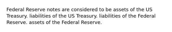 Federal Reserve notes are considered to be assets of the US Treasury. liabilities of the US Treasury. liabilities of the Federal Reserve. assets of the Federal Reserve.