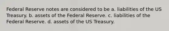 Federal Reserve notes are considered to be a. liabilities of the US Treasury. b. assets of the Federal Reserve. c. liabilities of the Federal Reserve. d. assets of the US Treasury.