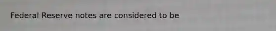 Federal Reserve notes are considered to be