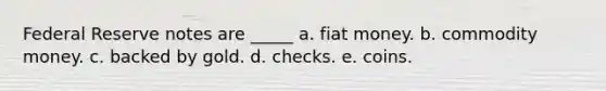 Federal Reserve notes are _____ a. fiat money. b. commodity money. c. backed by gold. d. checks. e. coins.