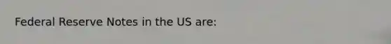 Federal Reserve Notes in the US are: