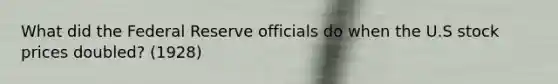 What did the Federal Reserve officials do when the U.S stock prices doubled? (1928)