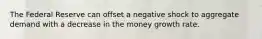 The Federal Reserve can offset a negative shock to aggregate demand with a decrease in the money growth rate.