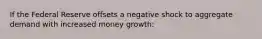 If the Federal Reserve offsets a negative shock to aggregate demand with increased money growth: