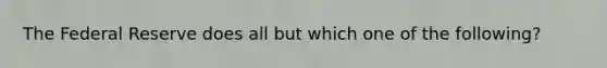 The Federal Reserve does all but which one of the following?