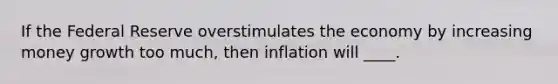 If the Federal Reserve overstimulates the economy by increasing money growth too much, then inflation will ____.