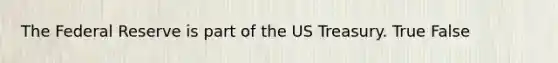 The Federal Reserve is part of the US Treasury. True False