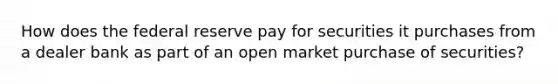 How does the federal reserve pay for securities it purchases from a dealer bank as part of an open market purchase of securities?