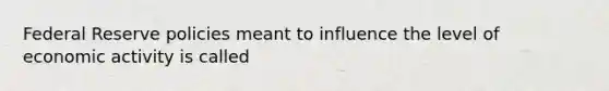 Federal Reserve policies meant to influence the level of economic activity is called