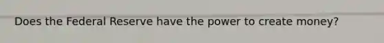 Does the Federal Reserve have the power to create money?