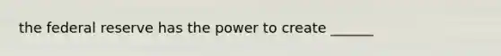 the federal reserve has the power to create ______